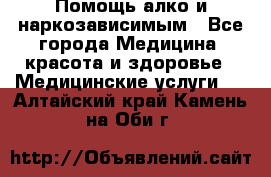 Помощь алко и наркозависимым - Все города Медицина, красота и здоровье » Медицинские услуги   . Алтайский край,Камень-на-Оби г.